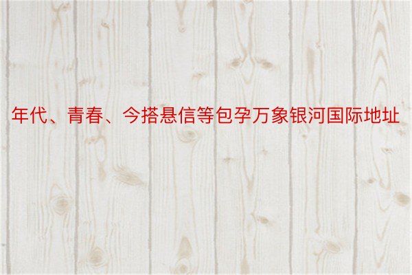 年代、青春、今搭悬信等包孕万象银河国际地址