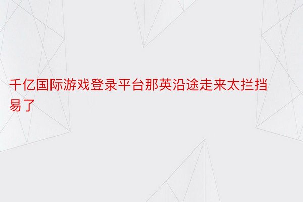 千亿国际游戏登录平台那英沿途走来太拦挡易了