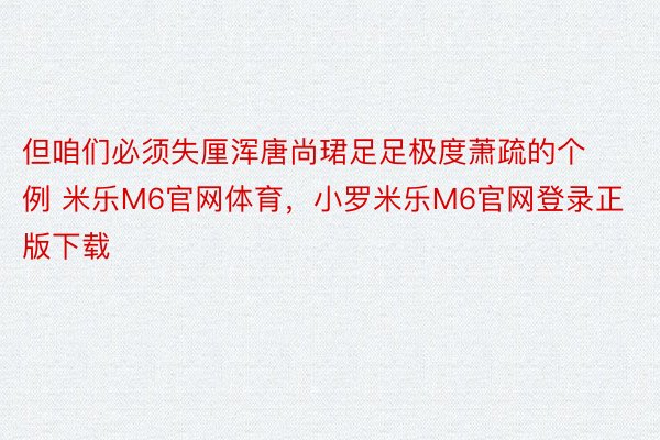 但咱们必须失厘浑唐尚珺足足极度萧疏的个例 米乐M6官网体育，小罗米乐M6官网登录正版下载