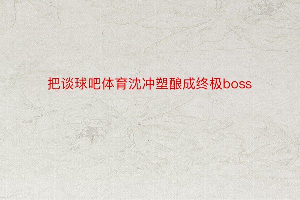 把谈球吧体育沈冲塑酿成终极boss