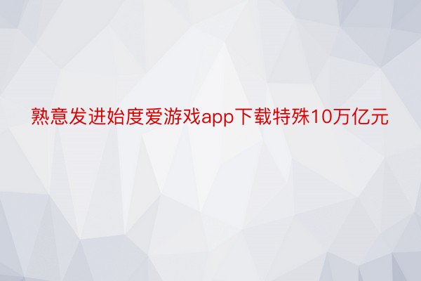 熟意发进始度爱游戏app下载特殊10万亿元