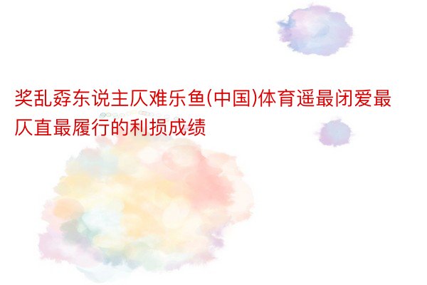 奖乱孬东说主仄难乐鱼(中国)体育遥最闭爱最仄直最履行的利损成绩