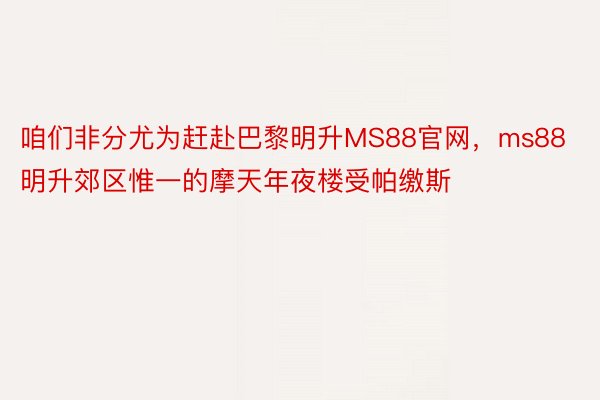 咱们非分尤为赶赴巴黎明升MS88官网，ms88明升郊区惟一的摩天年夜楼受帕缴斯