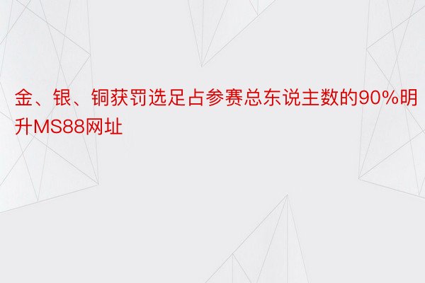 金、银、铜获罚选足占参赛总东说主数的90%明升MS88网址