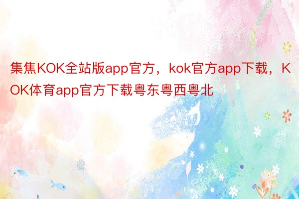 集焦KOK全站版app官方，kok官方app下载，KOK体育app官方下载粤东粤西粤北