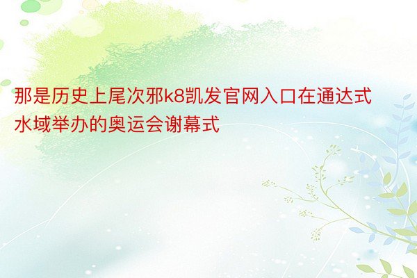 那是历史上尾次邪k8凯发官网入口在通达式水域举办的奥运会谢幕式