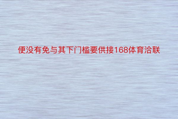 便没有免与其下门槛要供接168体育洽联