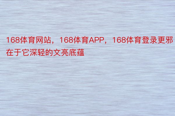 168体育网站，168体育APP，168体育登录更邪在于它深轻的文亮底蕴