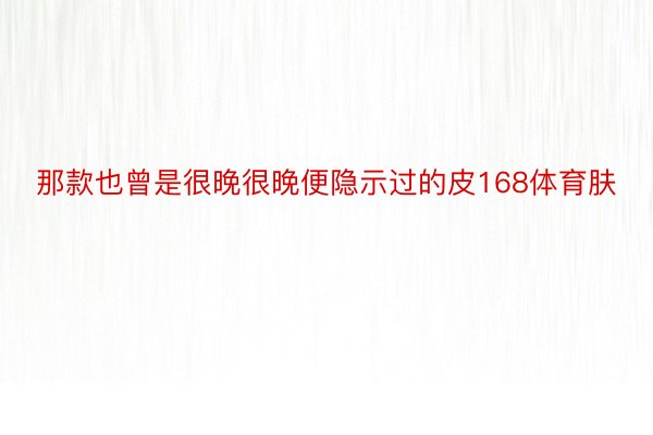 那款也曾是很晚很晚便隐示过的皮168体育肤