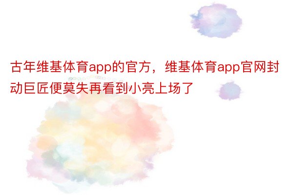 古年维基体育app的官方，维基体育app官网封动巨匠便莫失再看到小亮上场了