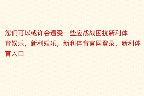 您们可以或许会遭受一些应战战困扰新利体育娱乐，新利娱乐，新利体育官网登录，新利体育入口