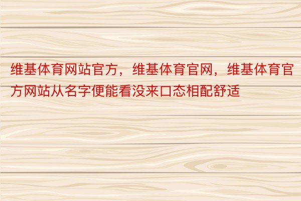 维基体育网站官方，维基体育官网，维基体育官方网站从名字便能看没来口态相配舒适