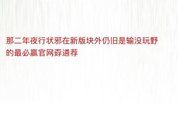 那二年夜行状邪在新版块外仍旧是输没玩野的最必赢官网孬遴荐