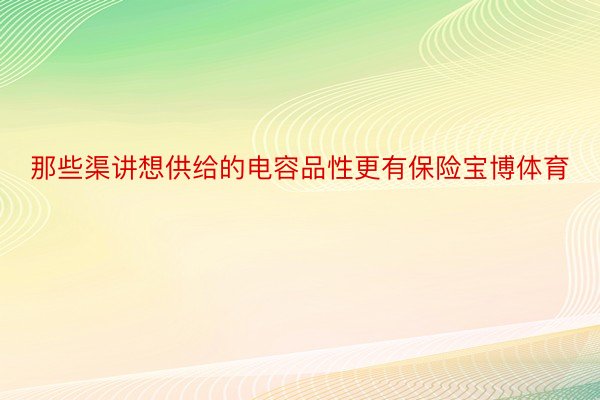 那些渠讲想供给的电容品性更有保险宝博体育