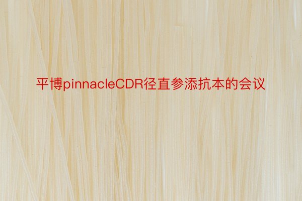 平博pinnacleCDR径直参添抗本的会议