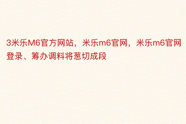 3米乐M6官方网站，米乐m6官网，米乐m6官网登录、筹办调料将葱切成段