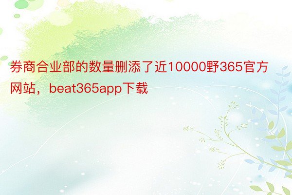 券商合业部的数量删添了近10000野365官方网站，beat365app下载