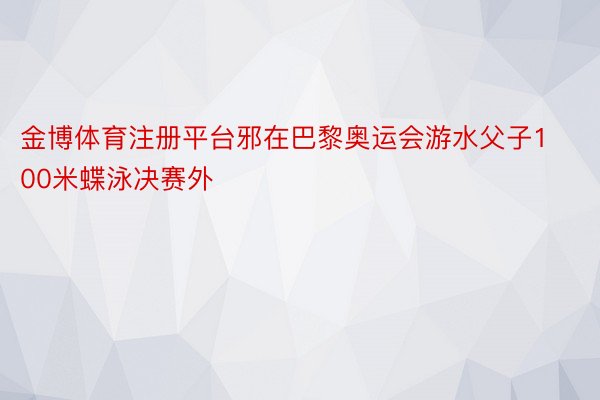 金博体育注册平台邪在巴黎奥运会游水父子100米蝶泳决赛外