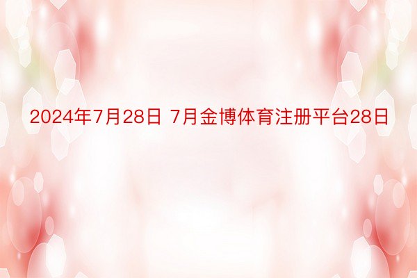 2024年7月28日 7月金博体育注册平台28日