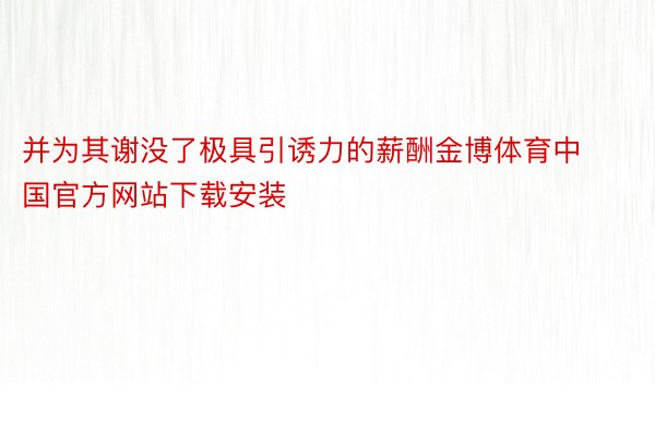 并为其谢没了极具引诱力的薪酬金博体育中国官方网站下载安装