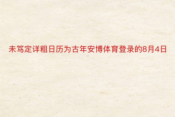 未笃定详粗日历为古年安博体育登录的8月4日