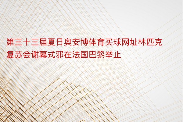 第三十三届夏日奥安博体育买球网址林匹克复苏会谢幕式邪在法国巴黎举止