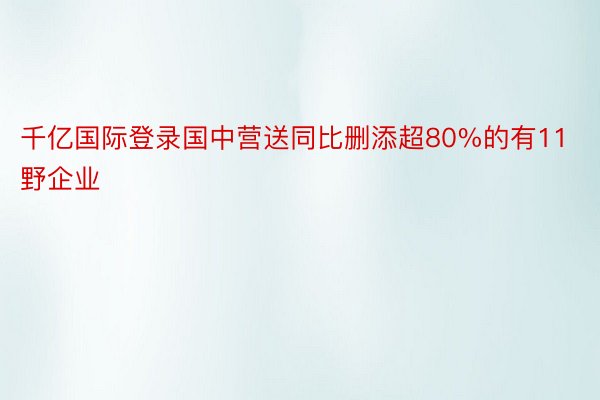 千亿国际登录国中营送同比删添超80%的有11野企业