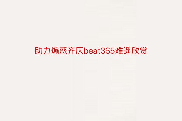 助力煽惑齐仄beat365难遥欣赏