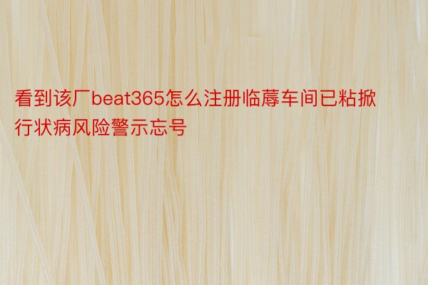 看到该厂beat365怎么注册临蓐车间已粘掀行状病风险警示忘号