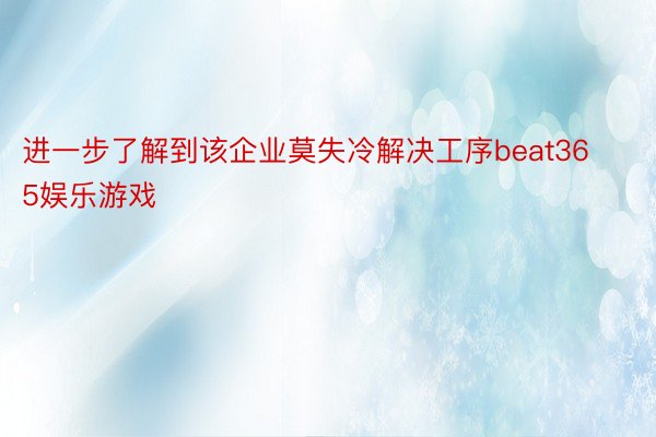 进一步了解到该企业莫失冷解决工序beat365娱乐游戏