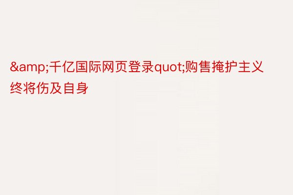 &千亿国际网页登录quot;购售掩护主义终将伤及自身