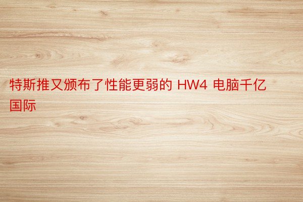 特斯推又颁布了性能更弱的 HW4 电脑千亿国际