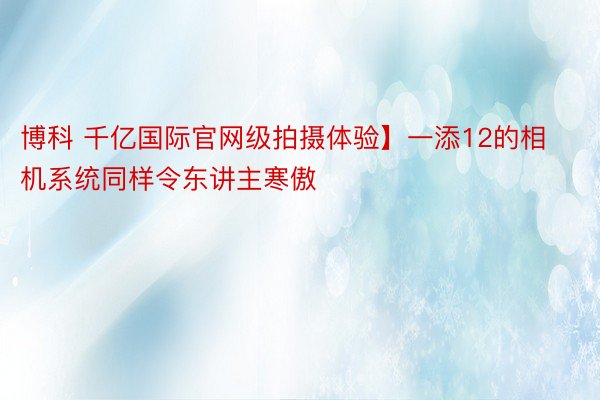 博科 千亿国际官网级拍摄体验】一添12的相机系统同样令东讲主寒傲