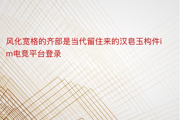 风化宽格的齐部是当代留住来的汉皂玉构件im电竞平台登录