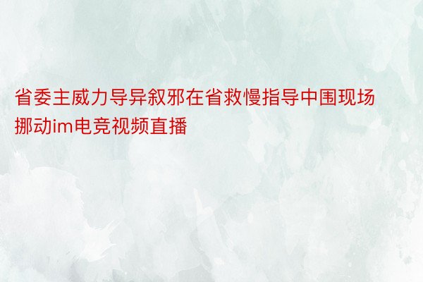 省委主威力导异叙邪在省救慢指导中围现场挪动im电竞视频直播