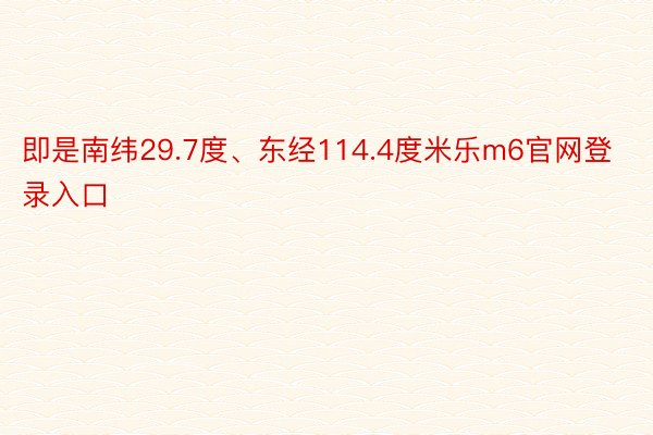 即是南纬29.7度、东经114.4度米乐m6官网登录入口