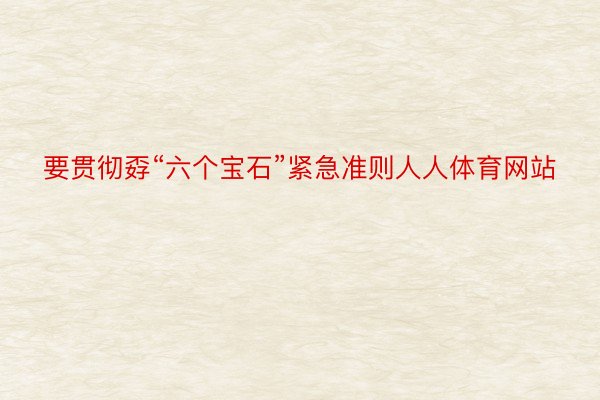 要贯彻孬“六个宝石”紧急准则人人体育网站