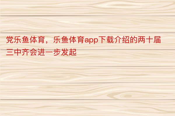 党乐鱼体育，乐鱼体育app下载介绍的两十届三中齐会进一步发起