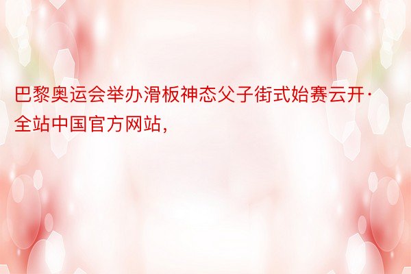 巴黎奥运会举办滑板神态父子街式始赛云开·全站中国官方网站，