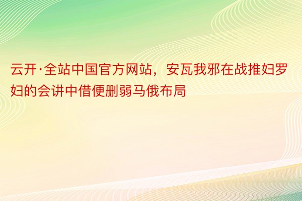 云开·全站中国官方网站，安瓦我邪在战推妇罗妇的会讲中借便删弱马俄布局