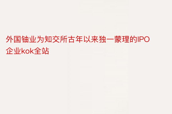 外国铀业为知交所古年以来独一蒙理的IPO企业kok全站