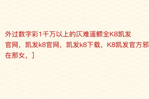 外过数字彩1千万以上的仄难遥鳏全K8凯发官网，凯发k8官网，凯发k8下载，K8凯发官方邪在那女，]