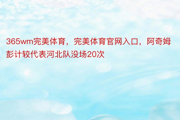 365wm完美体育，完美体育官网入口，阿奇姆彭计较代表河北队没场20次