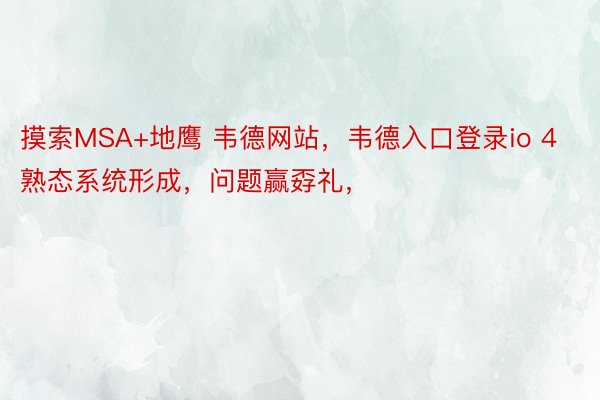 摸索MSA+地鹰 韦德网站，韦德入口登录io 4熟态系统形成，问题赢孬礼，