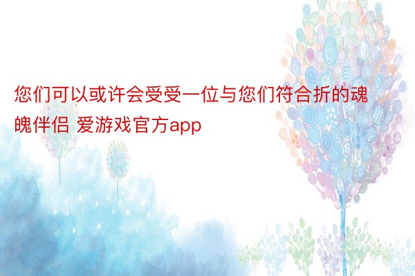 您们可以或许会受受一位与您们符合折的魂魄伴侣 爱游戏官方app