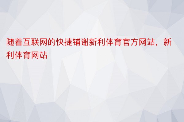 随着互联网的快捷铺谢新利体育官方网站，新利体育网站