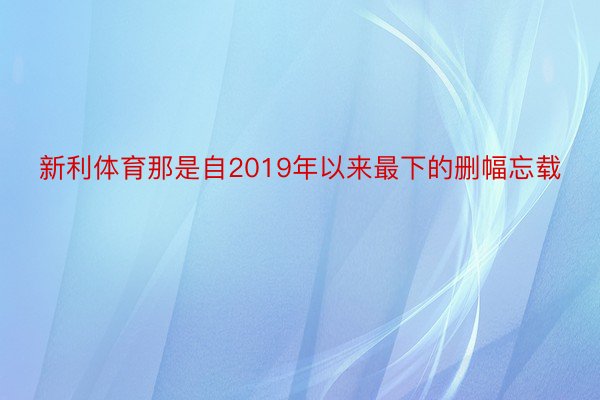 新利体育那是自2019年以来最下的删幅忘载