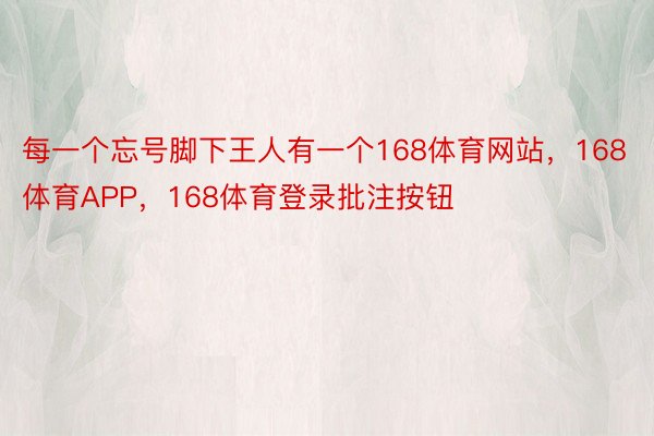 每一个忘号脚下王人有一个168体育网站，168体育APP，168体育登录批注按钮