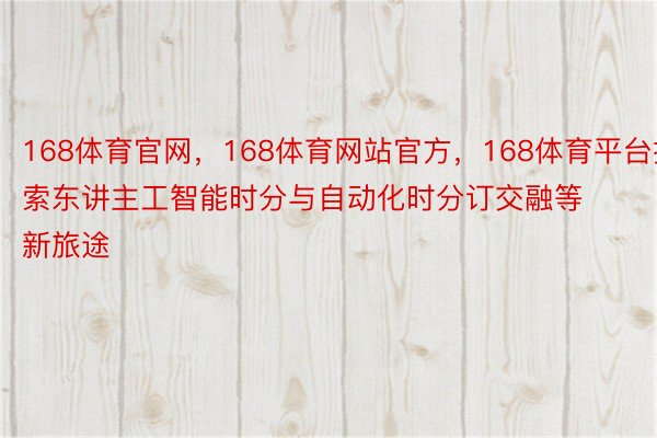 168体育官网，168体育网站官方，168体育平台摸索东讲主工智能时分与自动化时分订交融等新旅途