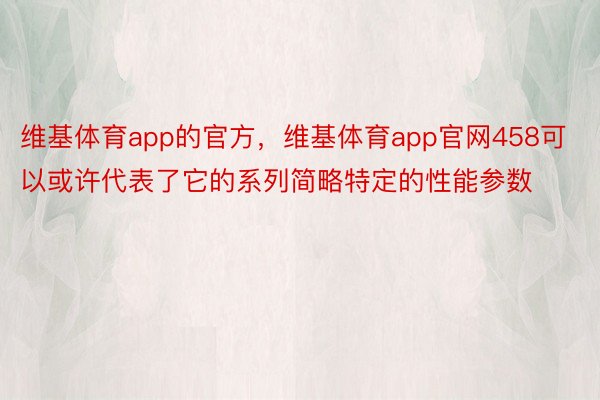 维基体育app的官方，维基体育app官网458可以或许代表了它的系列简略特定的性能参数